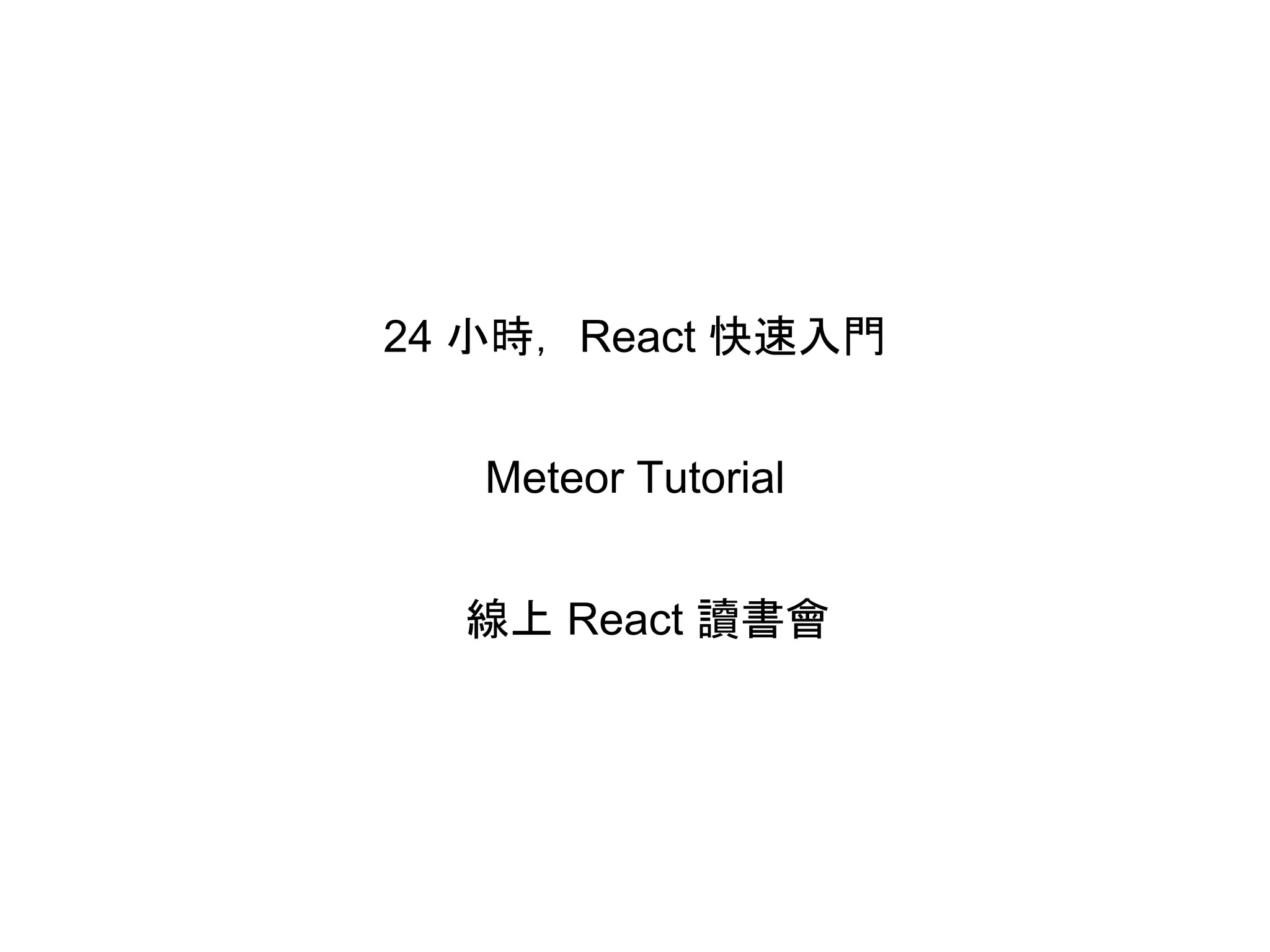 24 小時，React 快速入門
Meteor Tutorial
線上 React 讀書會
 