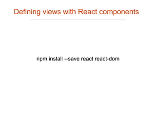 npm install --save react react-dom
Defining views with React components
 