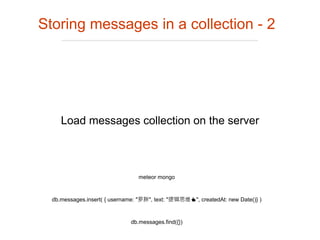 Load messages collection on the server
Storing messages in a collection - 2
meteor mongo
db.messages.insert( { username: "罗胖", text: "逻辑思维👍", createdAt: new Date()} )
db.messages.find({})
 