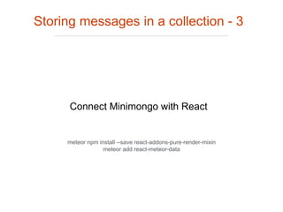 Connect Minimongo with React
Storing messages in a collection - 3
meteor npm install --save react-addons-pure-render-mixin
meteor add react-meteor-data
 