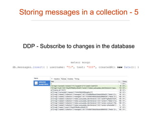 meteor mongo
db.messages.insert( { username: "TJ", text: "DDP", createdAt: new Date()} )
Storing messages in a collection - 5
DDP - Subscribe to changes in the database
 