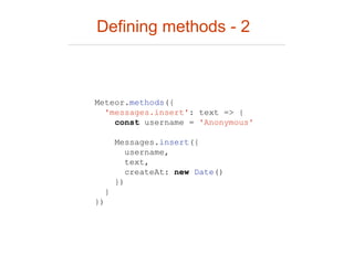 Defining methods - 2
Meteor.methods({
'messages.insert': text => {
const username = 'Anonymous'
Messages.insert({
username,
text,
createAt: new Date()
})
}
})
 