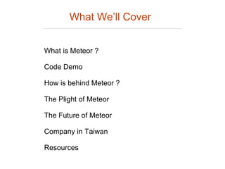 What is Meteor ?
Code Demo
How is behind Meteor ?
The Plight of Meteor
The Future of Meteor
Company in Taiwan
Resources
What We’ll Cover
 