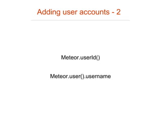 Adding user accounts - 2
Meteor.userId()
Meteor.user().username
 