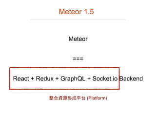 Meteor
React + Redux + GraphQL + Socket.io Backend
===
Meteor 1.5
整合資源形成平台 (Platform)
 