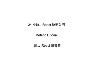 24 小時，React 快速入門
Meteor Tutorial
線上 React 讀書會
 