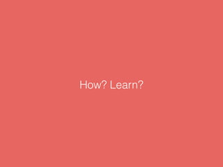 How? Learn?
 