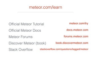 meteor.com/learn
Official Meteor Tutorial
Official Meteor Docs
Meteor Forums
Discover Meteor (book)
Stack Overflow
meteor.com/try
docs.meteor.com
forums.meteor.com
book.discovermeteor.com
stackoverflow.com/questions/tagged/meteor
 