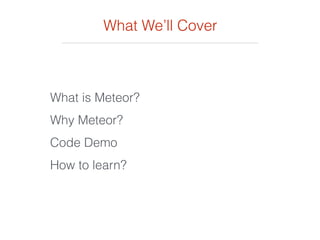 What We’ll Cover
What is Meteor?
Why Meteor?
Code Demo
How to learn?
 