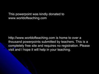 This powerpoint was kindly donated to
www.worldofteaching.com
http://www.worldofteaching.com is home to over a
thousand powerpoints submitted by teachers. This is a
completely free site and requires no registration. Please
visit and I hope it will help in your teaching.
 