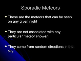 Sporadic MeteorsSporadic Meteors
 These are the meteors that can be seenThese are the meteors that can be seen
on any given nighton any given night
 They are not associated with anyThey are not associated with any
particular meteor showerparticular meteor shower
 They come from random directions in theThey come from random directions in the
skysky
 