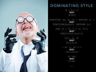 A = B + 1
N O T
A = B + 1
F U N C T I O N ( A , B , C ) { R E T U R N 1 ; }
N O T
F U N C T I O N ( A , B , C ) { R E T U R N 1 ; }
F O R ( I = 0 ; I < 3 ; I + + )
N O T
F O R ( I = 0 ; I < 3 ; I + + )
A ( 1 , 2 , 3 )
N O T
A ( 1 , 2 , 3 )
{ A : 1 , B : 2 }
N O T
{ A : 1 , B : 2 }
I F ( A )
N O T
I F ( A )
…
D O M I N A T I N G S T Y L E
 