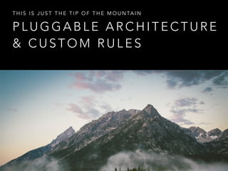 P L U G G A B L E A R C H I T E C T U R E
& C U S T O M R U L E S
T H I S I S J U S T T H E T I P O F T H E M O U N TA I N
 