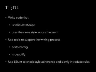 T L ; D L
• Write code that
• is valid JavaScript
• uses the same style across the team
• Use tools to support the writing process
• editorconfig
• js-beautify
• Use ESLint to check style adherence and slowly introduce rules
 