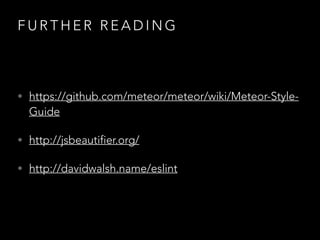 F U R T H E R R E A D I N G
• https://github.com/meteor/meteor/wiki/Meteor-Style-
Guide
• http://jsbeautifier.org/
• http://davidwalsh.name/eslint
 