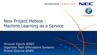 New Project Meteos :
Machine Learning as a Service
Hiroyuki Eguchi @NEC
Digambar Patil @Persistent Systems
Sharat Sharma @NEC
 