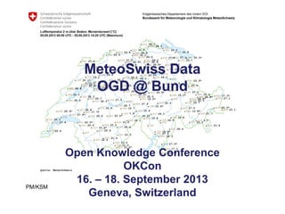 Eidgenössisches Departement des Innern EDI
Bundesamt für Meteorologie und Klimatologie MeteoSchweiz
MeteoSwiss Data
OGD @ Bund
Open Knowledge Conference
OKCon
16. – 18. September 2013
Geneva, Switzerland
PM/KSM
 