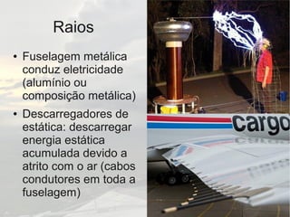 Raios
● Fuselagem metálica
conduz eletricidade
(alumínio ou
composição metálica)
● Descarregadores de
estática: descarrega...