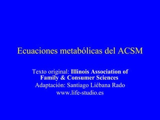 Ecuaciones metabólicas del ACSM Texto original:  Illinois Association of Family & Consumer Sciences   Adaptación: Santiago Liébana Rado www.life-studio.es 