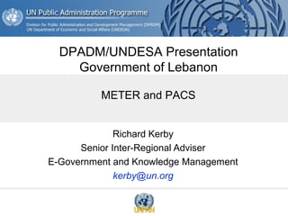 Richard Kerby
Senior Inter-Regional Adviser
E-Government and Knowledge Management
kerby@un.org
METER and PACS
DPADM/UNDESA Presentation
Government of Lebanon
 