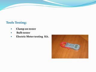Tools Testing:
 Clamp on tester
 Bulb tester
 Electric Meter testing Kit.
 
