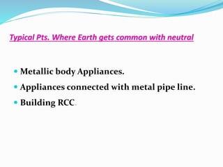 Typical Pts. Where Earth gets common with neutral
 Metallic body Appliances.
 Appliances connected with metal pipe line.
 Building RCC.
 
