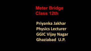 Priyanka Jakhar
Physics Lecturer
GGIC Vijay Nagar
Ghaziabad U.P.
Meter Bridge
Class 12th
 