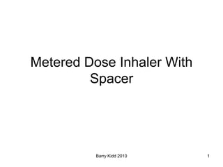 Barry Kidd 2010 1
Metered Dose Inhaler With
Spacer
 