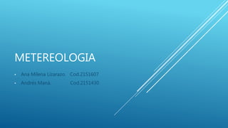 METEREOLOGIA
• Ana Milena Lizarazo. Cod.2151607
• Andrés Maná. Cod.2151430
 