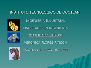 INSTITUTO TECNOLOGICO DE OCOTLAN INGENIERIA INDUSTRIAL MATERIALES EN INGENIERIA “ MATERIALES PUROS ” VERONICA FLORES RINCON OCOTLAN JALISCO 16/02/09 