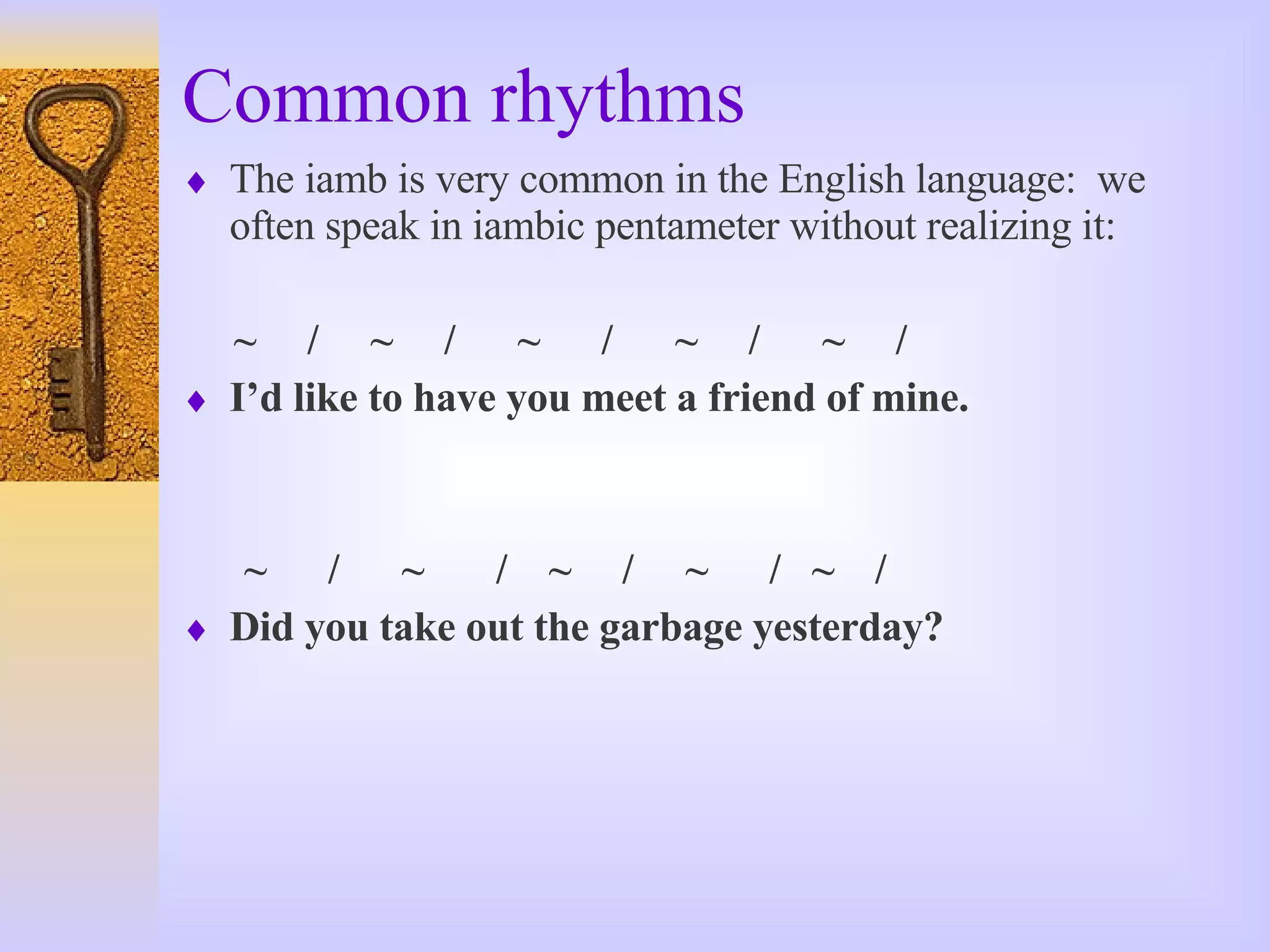Common rhythms The iamb is very common in the English language:  we often speak in iambic pentameter without realizing it: ~  /  ~  /  ~  /  ~  /  ~  / I’d like to have you meet a friend of mine. ~  /  ~  /  ~  /  ~  /  ~  / Did you take out the garbage yesterday? 