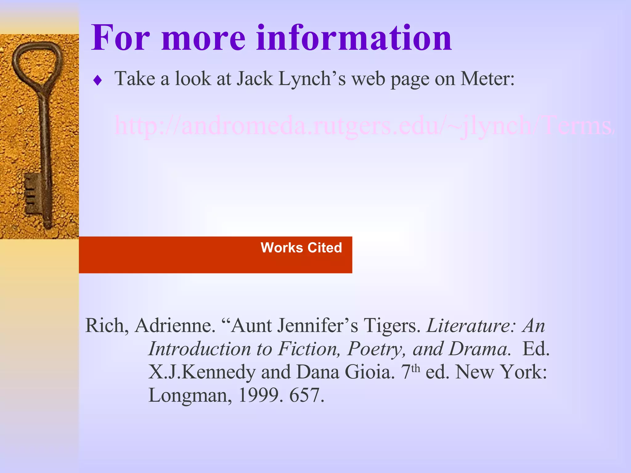 For more information Take a look at Jack Lynch’s web page on Meter: http://andromeda.rutgers.edu/~jlynch/Terms/meter.html Works Cited   Rich, Adrienne. “Aunt Jennifer’s Tigers.  Literature: An  Introduction to Fiction, Poetry, and Drama.   Ed.  X.J.Kennedy and Dana Gioia. 7 th  ed. New York:  Longman, 1999. 657. 