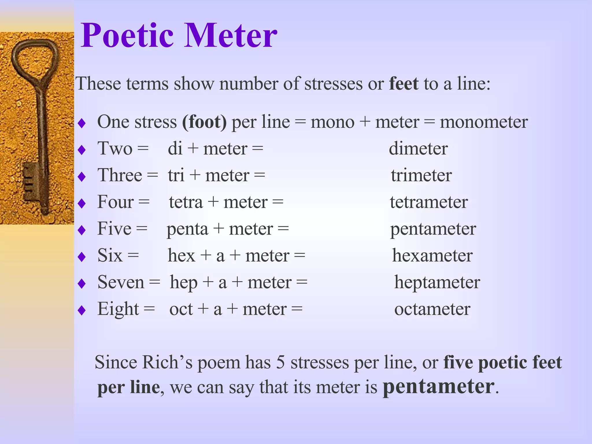 Poetic Meter These terms show number of stresses or  feet  to a line: One stress  (foot)  per line = mono + meter = monometer Two =  di + meter =  dimeter Three =  tri + meter =  trimeter Four =  tetra + meter =  tetrameter Five =  penta + meter =  pentameter Six =  hex + a + meter =  hexameter Seven =  hep + a + meter =  heptameter Eight =  oct + a + meter =  octameter Since Rich’s poem has 5 stresses per line, or  five poetic feet   per line , we can say that its meter is  pentameter . 