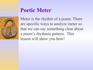 Poetic Meter
Meter is the rhythm of a poem. There
are specific ways to analyze meter so
that we can say something clear about
a poem’s rhythmic pattern. This
lesson will show you how!
 