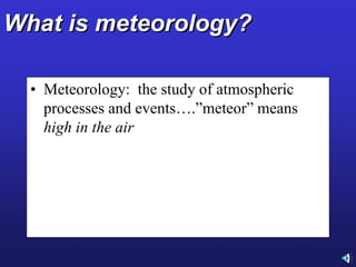 What is meteorology?
• Meteorology: the study of atmospheric
processes and events….”meteor” means
high in the air
 