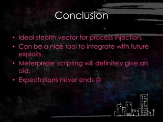 Conclusion

• Ideal stealth vector for process injection.
• Can be a nice tool to integrate with future
  exploits.
• Meterpreter scripting will definitely give an
  aid.
• Expectations never ends 
 