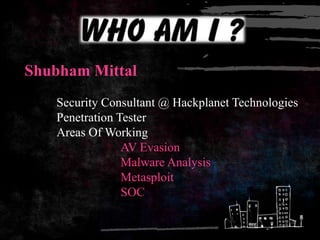 Shubham Mittal
   Security Consultant @ Hackplanet Technologies
   Penetration Tester
   Areas Of Working
                AV Evasion
                Malware Analysis
                Metasploit
                SOC
 