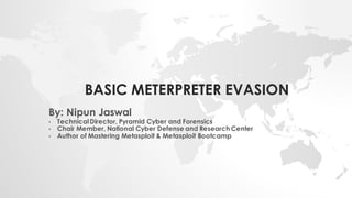 BASIC METERPRETER EVASION
By: Nipun Jaswal
• TechnicalDirector, Pyramid Cyber and Forensics
• Chair Member, National Cyber Defense and Research Center
• Author of Mastering Metasploit & Metasploit Bootcamp
 