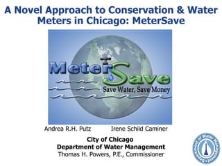 Andrea R.H. Putz Irene Schild Caminer City of Chicago  Department of Water Management Thomas H. Powers, P.E., Commissioner A Novel Approach to Conservation & Water Meters in Chicago: MeterSave 