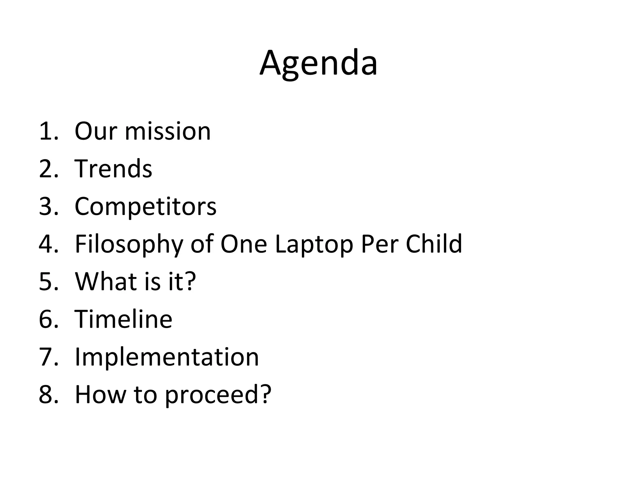 Agenda
1. Our mission
2. Trends
3. Competitors
4. Filosophy of One Laptop Per Child
5. What is it?
6. Timeline
7. Implementation
8. How to proceed?
 