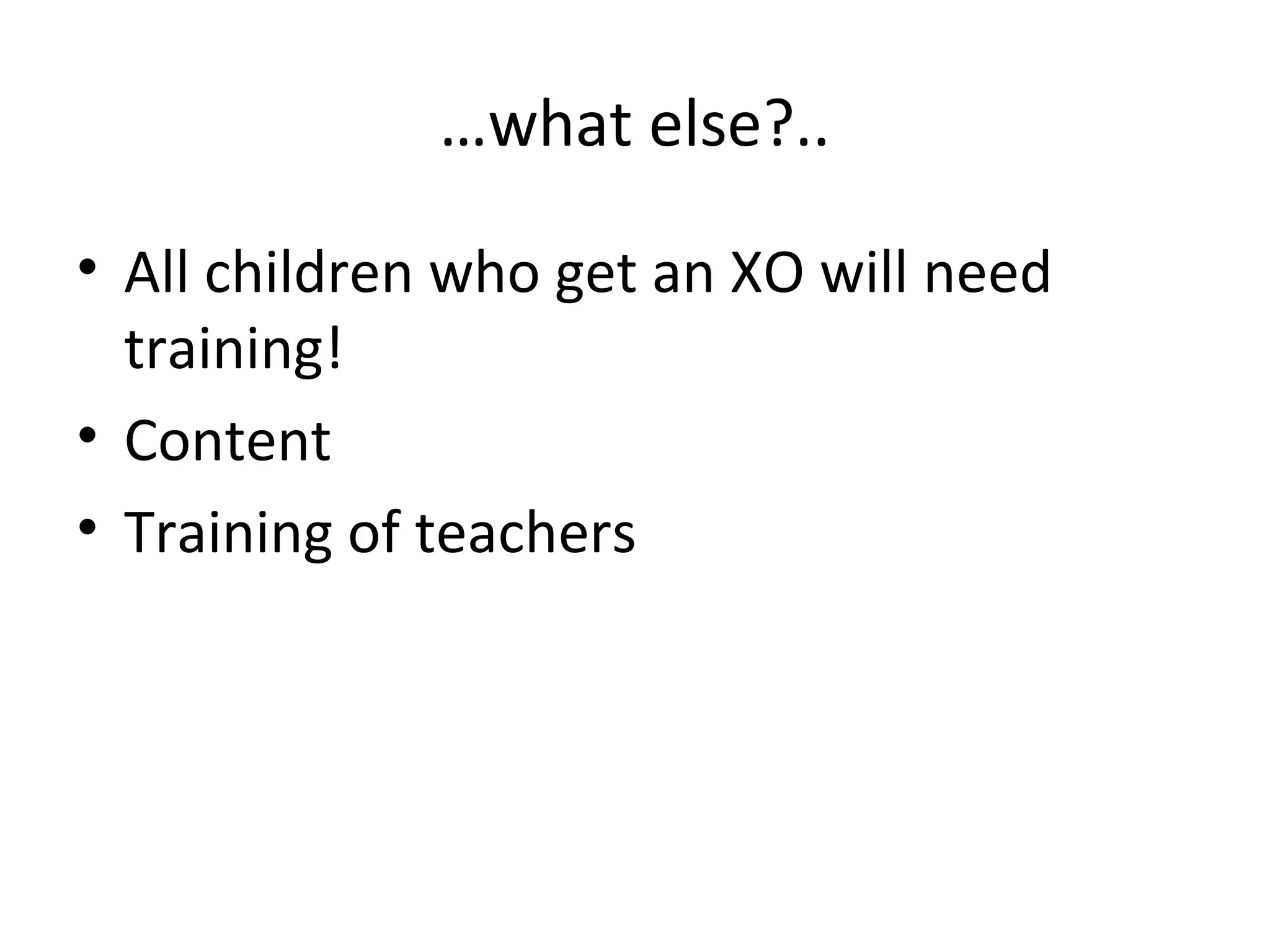 …what else?..
• All children who get an XO will need
training!
• Content
• Training of teachers
 