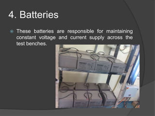 4. Batteries
 These batteries are responsible for maintaining
constant voltage and current supply across the
test benches.
 