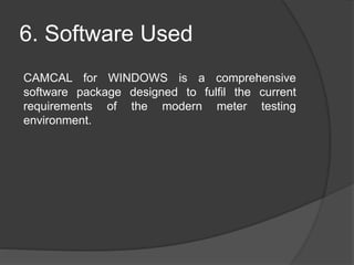 6. Software Used
CAMCAL for WINDOWS is a comprehensive
software package designed to fulfil the current
requirements of the modern meter testing
environment.
 