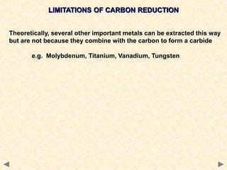 LIMITATIONS OF CARBON REDUCTION
Theoretically, several other important metals can be extracted this way
but are not because they combine with the carbon to form a carbide
e.g. Molybdenum, Titanium, Vanadium, Tungsten
 