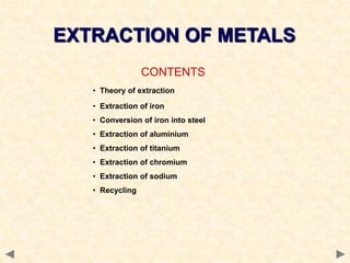 CONTENTS
• Theory of extraction
• Extraction of iron
• Conversion of iron into steel
• Extraction of aluminium
• Extraction of titanium
• Extraction of chromium
• Extraction of sodium
• Recycling
EXTRACTION OF METALS
 