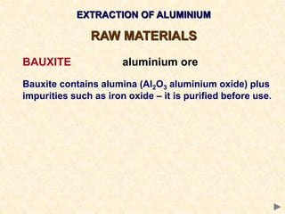 EXTRACTION OF ALUMINIUM
RAW MATERIALS
BAUXITE aluminium ore
Bauxite contains alumina (Al2O3 aluminium oxide) plus
impurities such as iron oxide – it is purified before use.
 