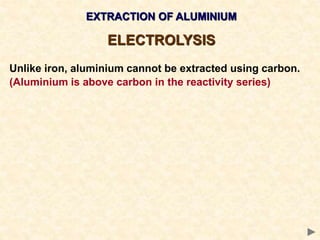 EXTRACTION OF ALUMINIUM
ELECTROLYSIS
Unlike iron, aluminium cannot be extracted using carbon.
(Aluminium is above carbon in the reactivity series)
 