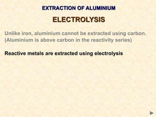 EXTRACTION OF ALUMINIUM
ELECTROLYSIS
Unlike iron, aluminium cannot be extracted using carbon.
(Aluminium is above carbon in the reactivity series)
Reactive metals are extracted using electrolysis
 