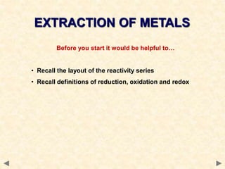 Before you start it would be helpful to…
• Recall the layout of the reactivity series
• Recall definitions of reduction, oxidation and redox
EXTRACTION OF METALS
 