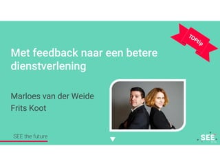 Twitter mee: #SEE2016NL
Met feedback naar een betere
dienstverlening
Marloes van der Weide
Frits Koot
SEE the future
 